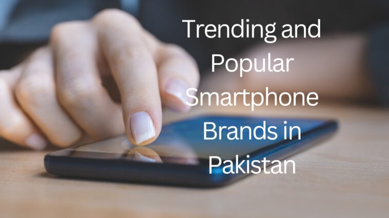Trending and Popular Smartphone Brands in Pakistan